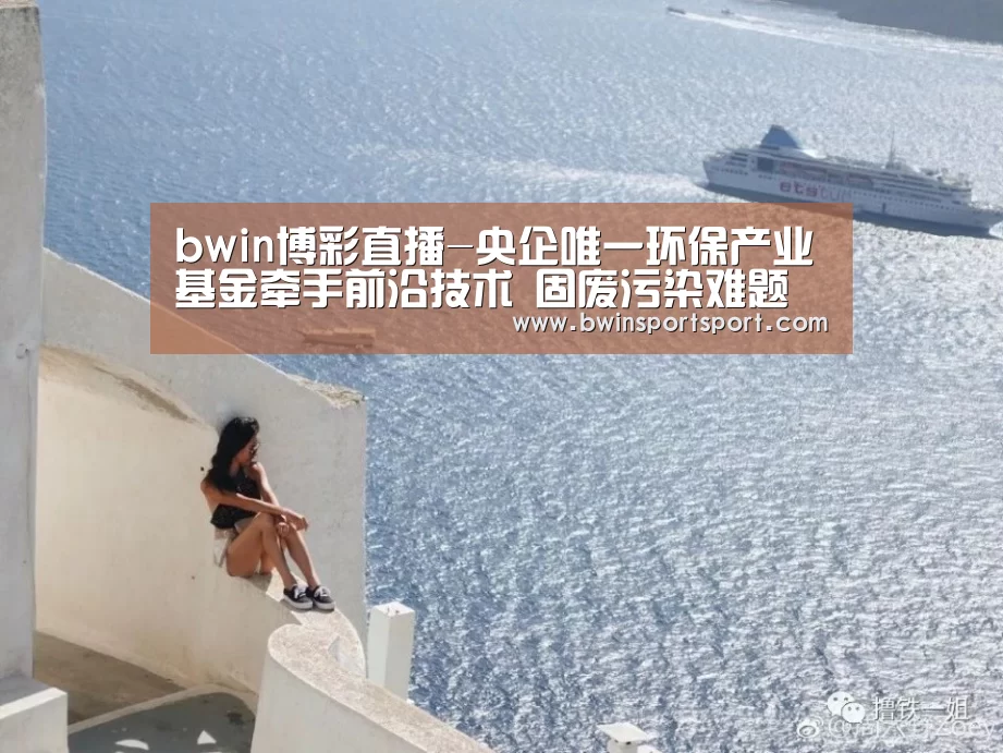 bwin博彩直播-央企唯一环保产业基金牵手前沿技术 固废污染